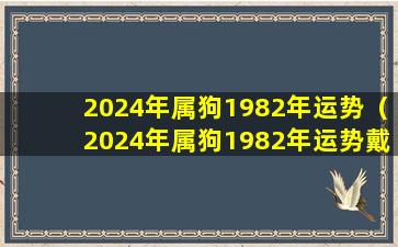 2024年属狗1982年运势（2024年属狗1982年运势戴黑耀石好还是 碧玺）